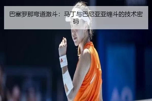 巴塞罗那弯道激斗：马丁与巴尼亚亚缠斗的技术密码