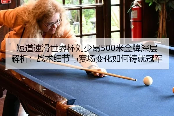 短道速滑世界杯刘少昂500米金牌深层解析：战术细节与赛场变化如何铸就冠军