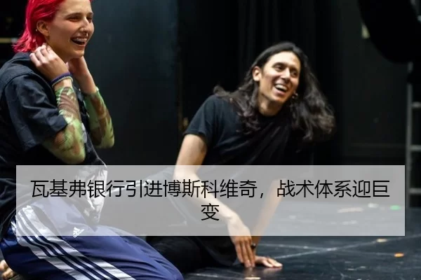 瓦基弗银行引进博斯科维奇，战术体系迎巨变