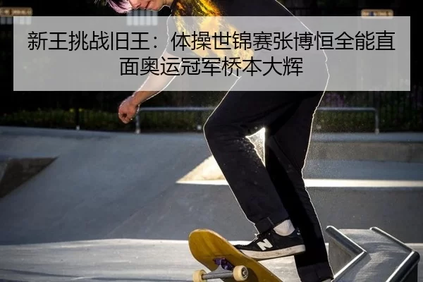 新王挑战旧王：体操世锦赛张博恒全能直面奥运冠军桥本大辉